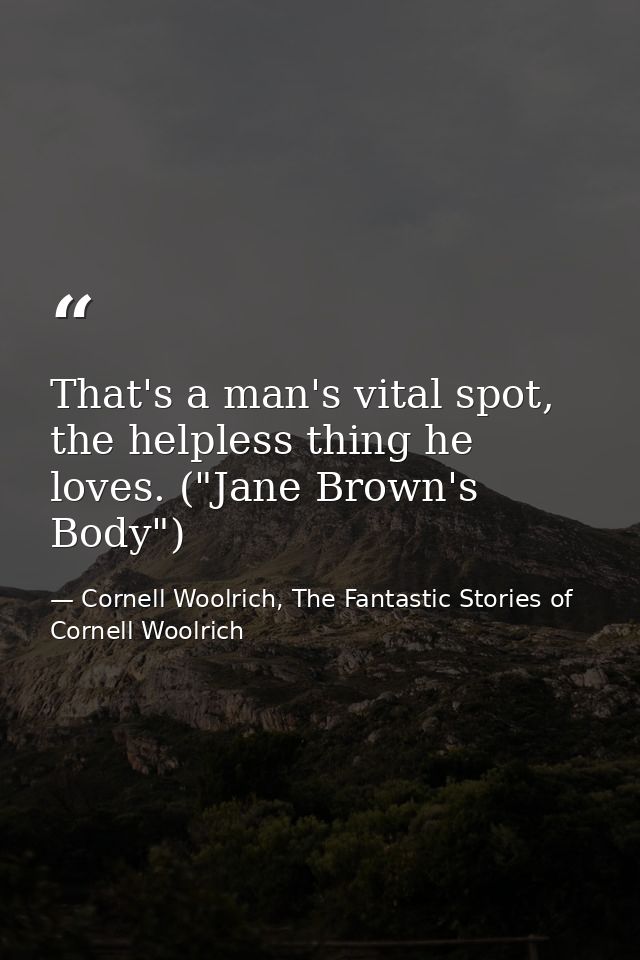 That's a man's vital spot, the helpless thing he loves. ("Jane Brown's Body") — Cornell Woolrich, The Fantastic Stories of Cornell Woolrich