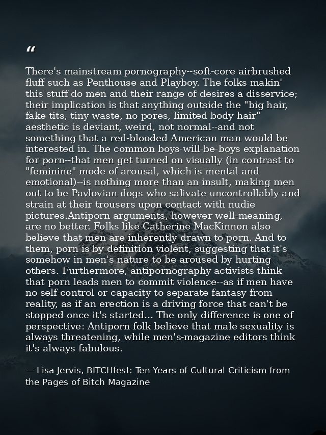 There's mainstream pornography--soft-core airbrushed fluff such as Penthouse and Playboy. The folks makin' this stuff do — Lisa Jervis, BITCHfest: Ten Years of Cultural Criticism from the Pages of Bitch Magazine