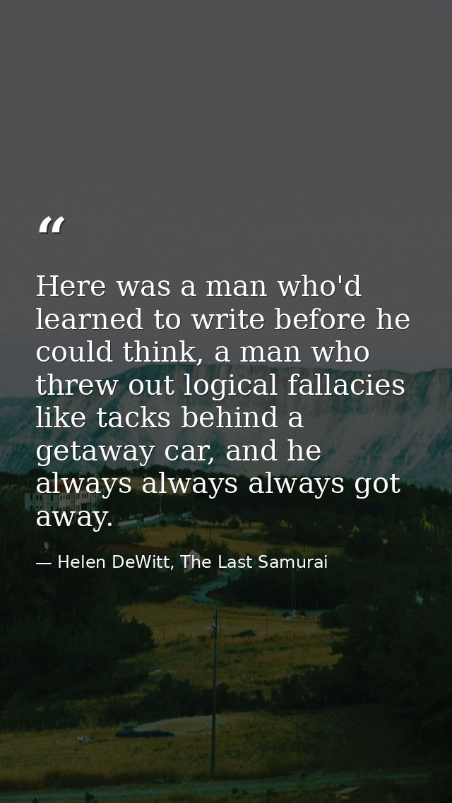 Here was a man who'd learned to write before he could think, a man who threw out logical fallacies like tacks behind a g — Helen DeWitt, The Last Samurai