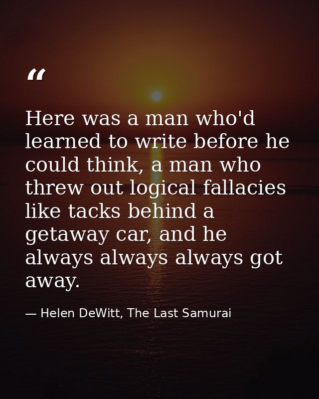 Here was a man who'd learned to write before he could think, a man who threw out logical fallacies like tacks behind a g — Helen DeWitt, The Last Samurai