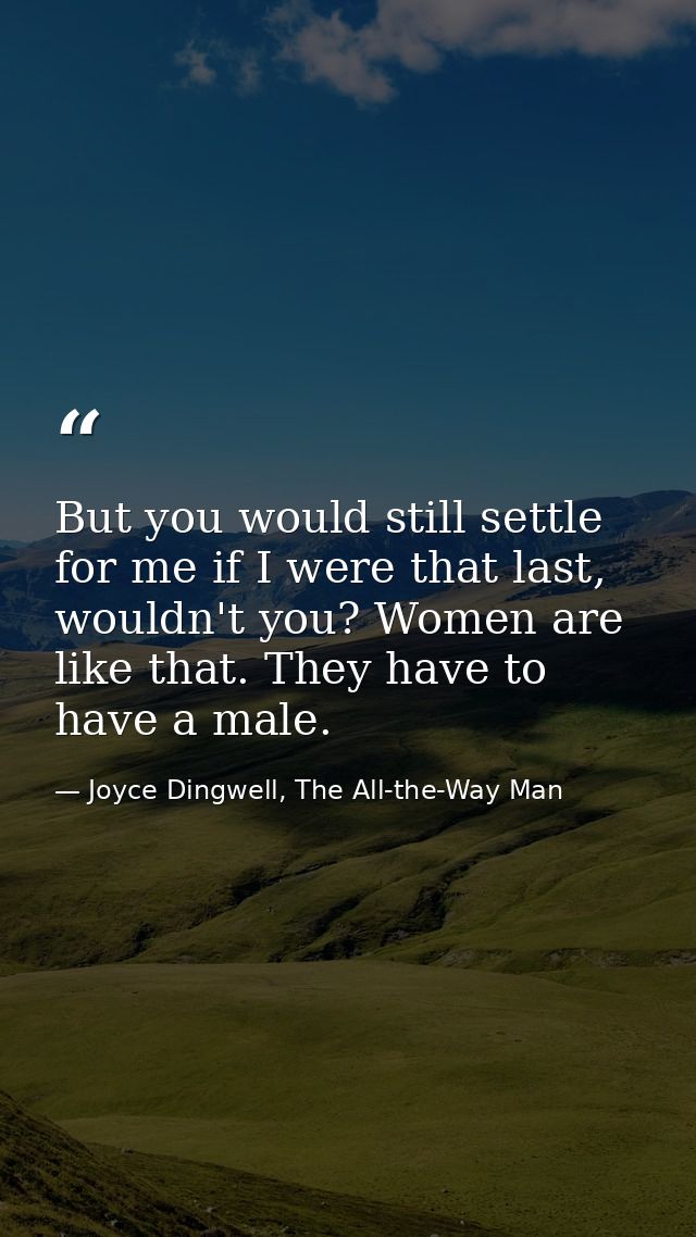 But you would still settle for me if I were that last, wouldn't you? Women are like that. They have to have a male. — Joyce Dingwell, The All-the-Way Man