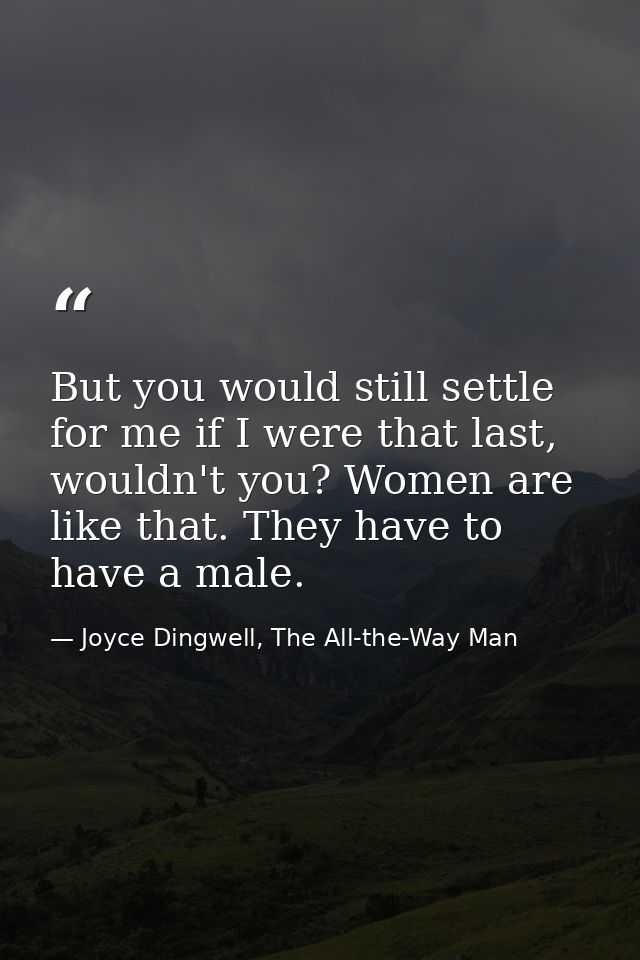 But you would still settle for me if I were that last, wouldn't you? Women are like that. They have to have a male. — Joyce Dingwell, The All-the-Way Man