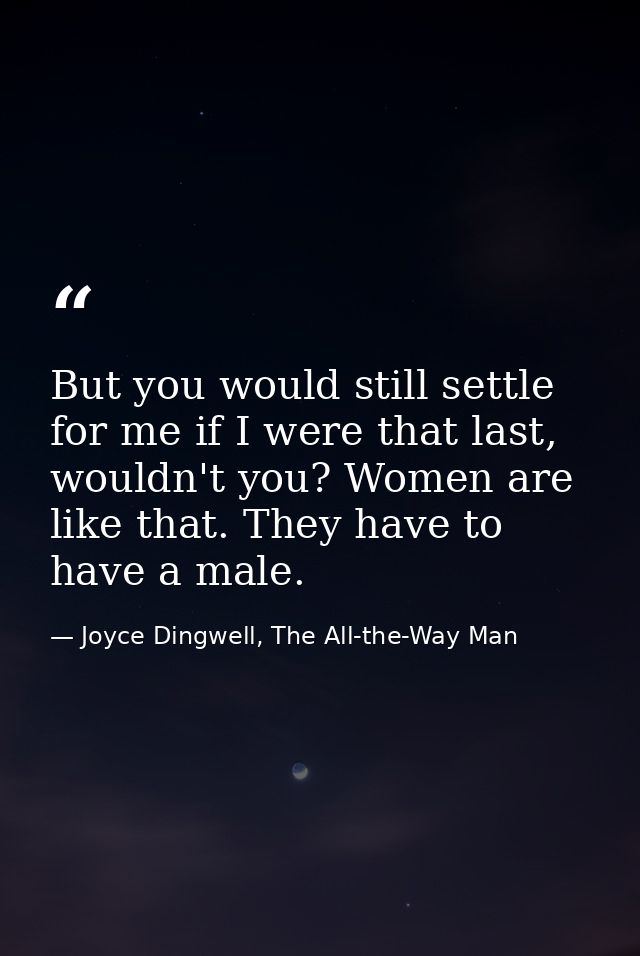 But you would still settle for me if I were that last, wouldn't you? Women are like that. They have to have a male. — Joyce Dingwell, The All-the-Way Man