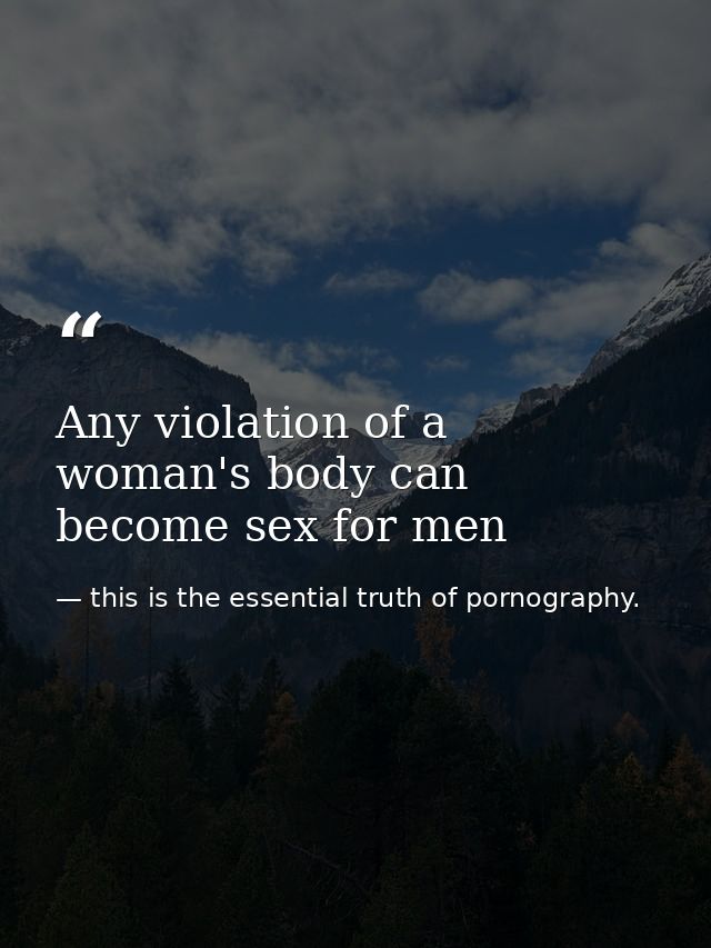 Any violation of a woman's body can become sex for men — this is the essential truth of pornography.