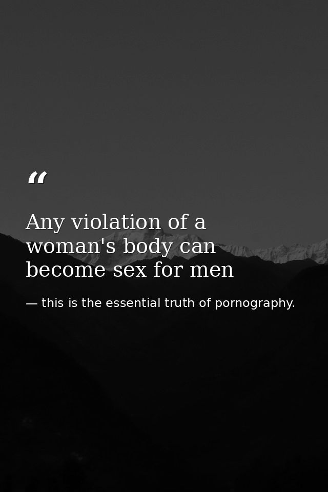 Any violation of a woman's body can become sex for men — this is the essential truth of pornography.