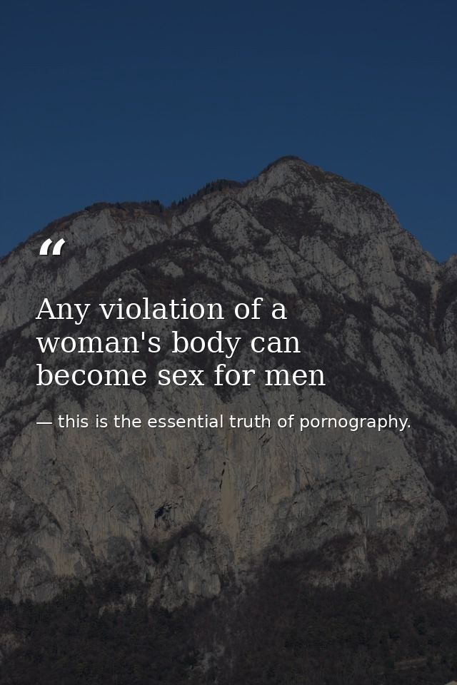 Any violation of a woman's body can become sex for men — this is the essential truth of pornography.