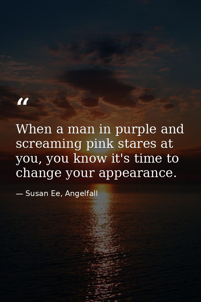 When a man in purple and screaming pink stares at you, you know it's time to change your appearance. — Susan Ee, Angelfall