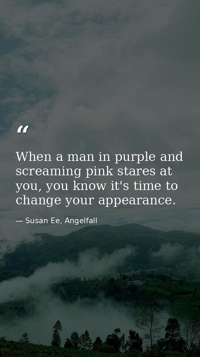 When a man in purple and screaming pink stares at you, you know it's time to change your appearance. — Susan Ee, Angelfall
