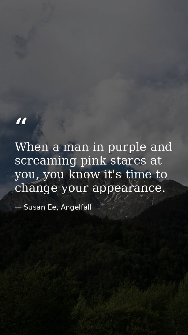 When a man in purple and screaming pink stares at you, you know it's time to change your appearance. — Susan Ee, Angelfall