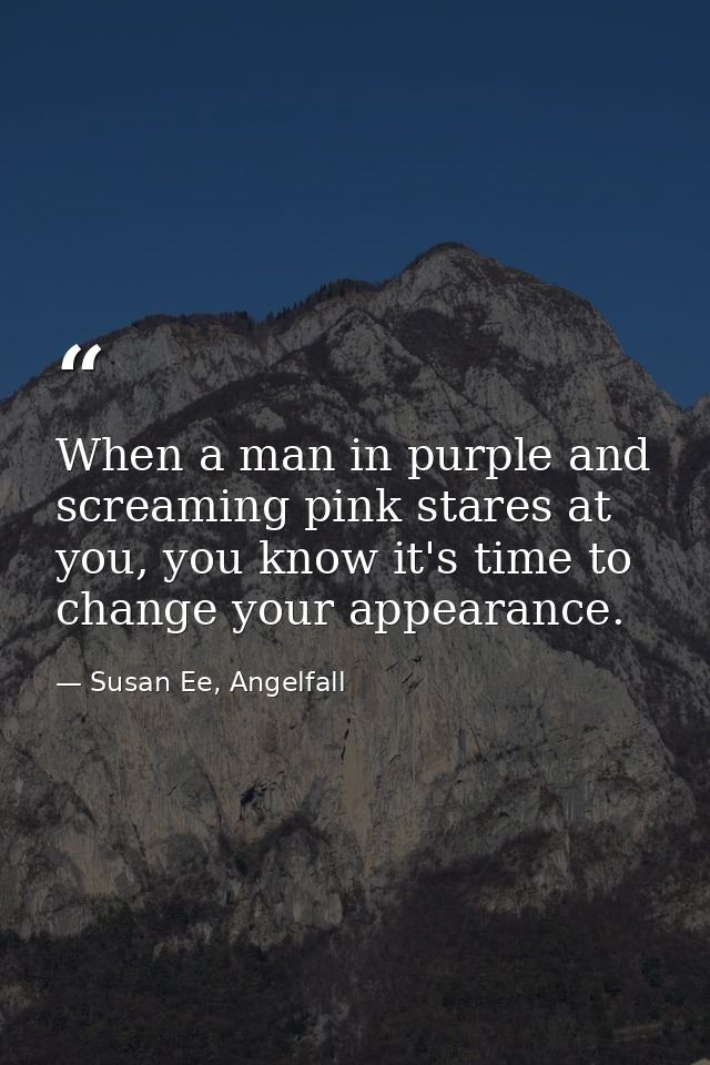 When a man in purple and screaming pink stares at you, you know it's time to change your appearance. — Susan Ee, Angelfall