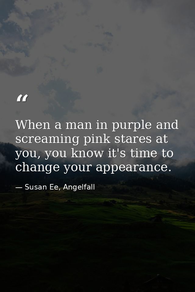 When a man in purple and screaming pink stares at you, you know it's time to change your appearance. — Susan Ee, Angelfall