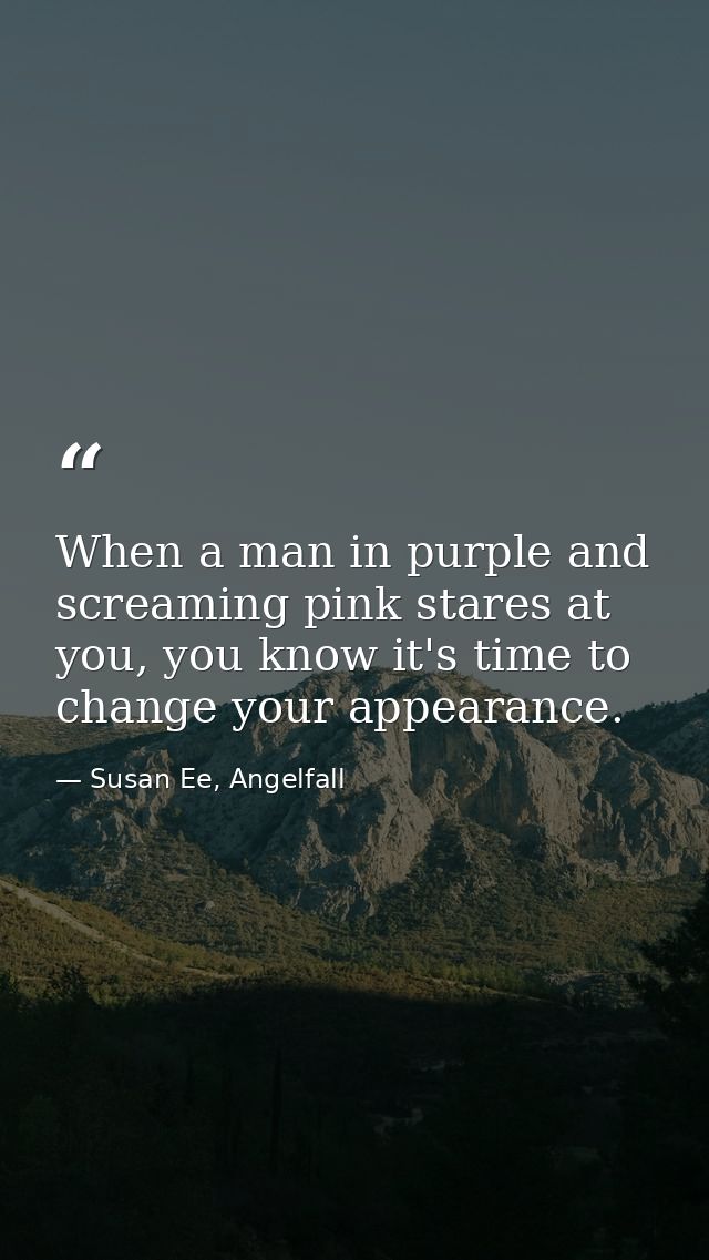 When a man in purple and screaming pink stares at you, you know it's time to change your appearance. — Susan Ee, Angelfall