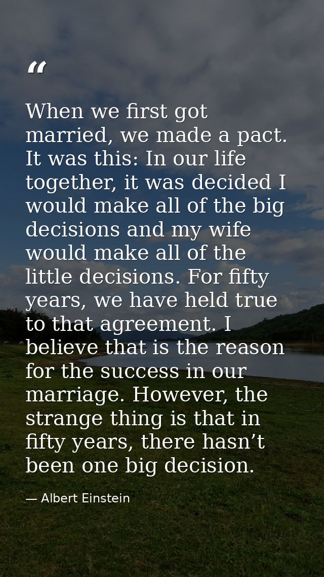 When we first got married, we made a pact. It was this: In our life together, it was decided I would make all of the big — Albert Einstein