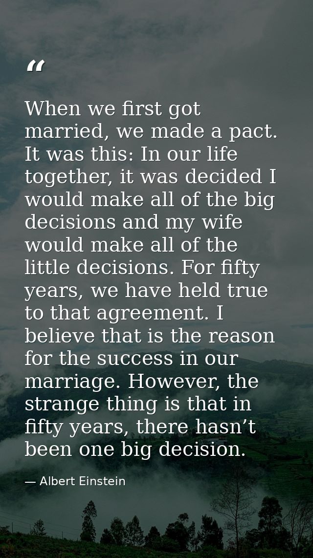 When we first got married, we made a pact. It was this: In our life together, it was decided I would make all of the big — Albert Einstein