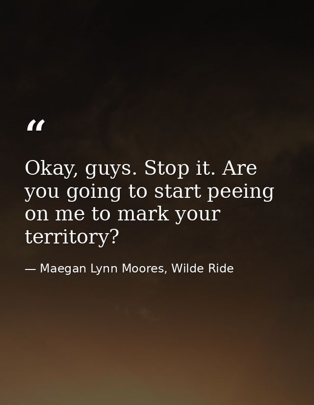 Okay, guys. Stop it. Are you going to start peeing on me to mark your territory? — Maegan Lynn Moores, Wilde Ride