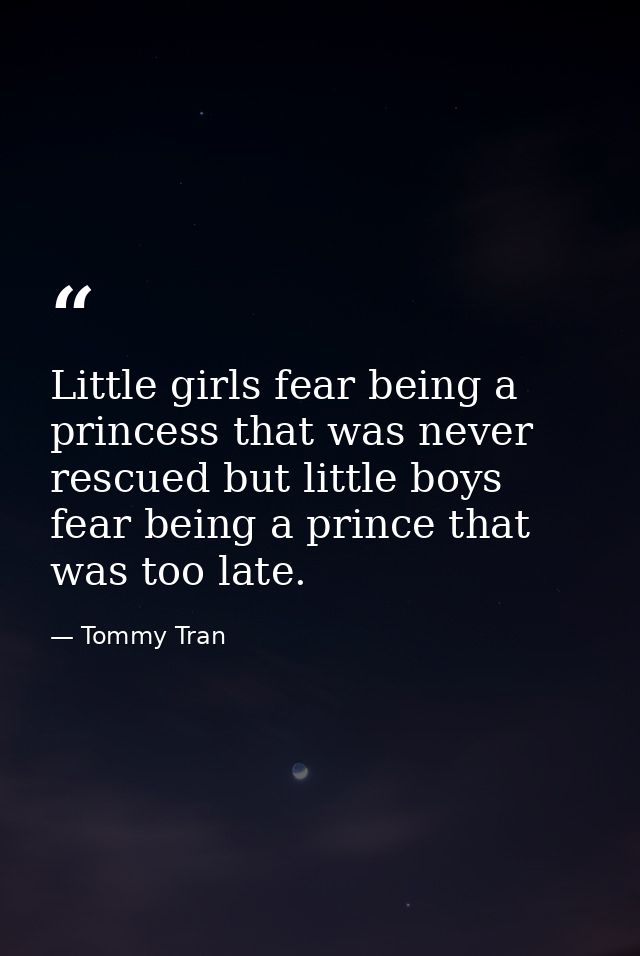 Little girls fear being a princess that was never rescued but little boys fear being a prince that was too late. — Tommy Tran