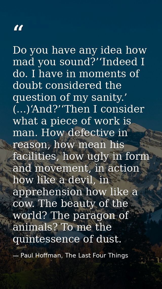 Do you have any idea how mad you sound?’‘Indeed I do. I have in moments of doubt considered the question of my sanity.’  — Paul Hoffman, The Last Four Things