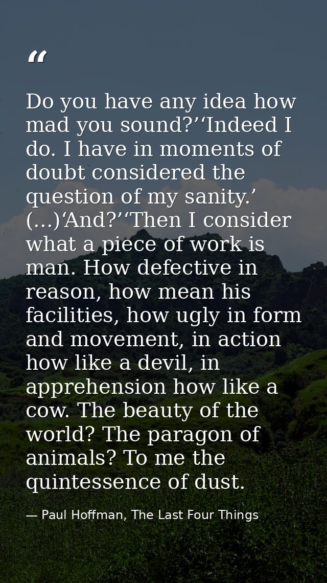 Do you have any idea how mad you sound?’‘Indeed I do. I have in moments of doubt considered the question of my sanity.’  — Paul Hoffman, The Last Four Things