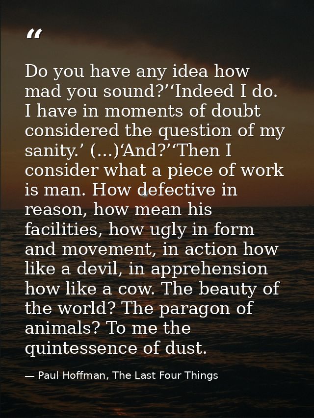 Do you have any idea how mad you sound?’‘Indeed I do. I have in moments of doubt considered the question of my sanity.’  — Paul Hoffman, The Last Four Things