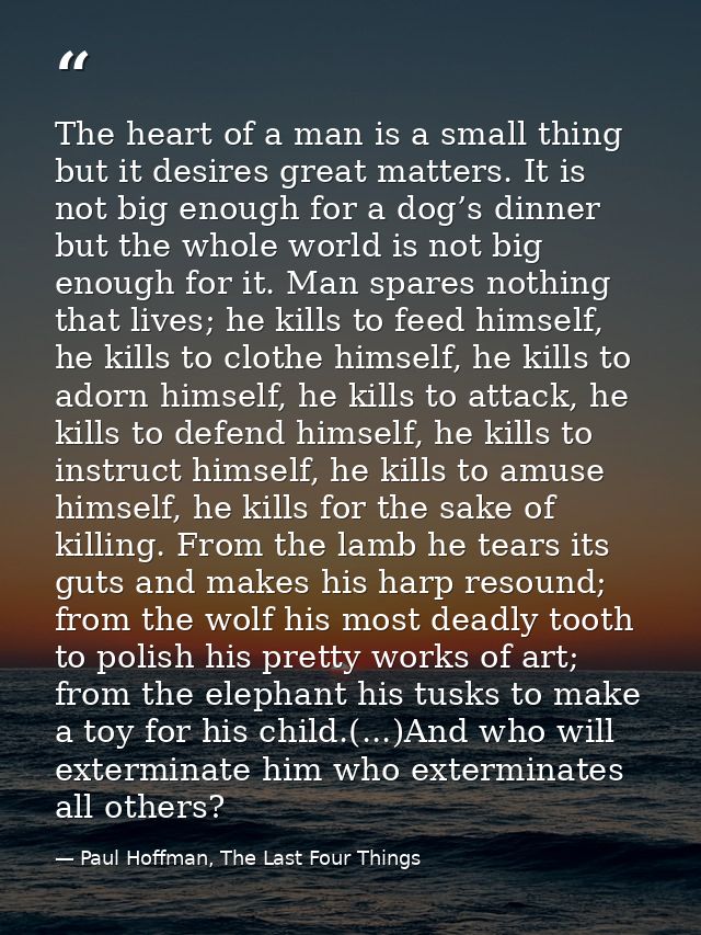 The heart of a man is a small thing but it desires great matters. It is not big enough for a dog’s dinner but the whole  — Paul Hoffman, The Last Four Things