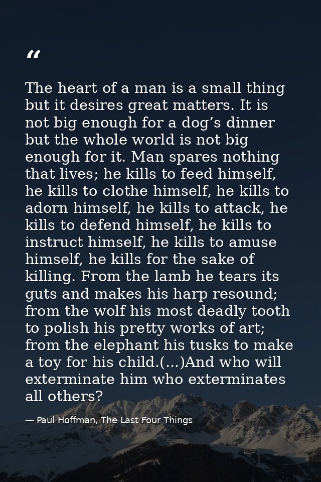 The heart of a man is a small thing but it desires great matters. It is not big enough for a dog’s dinner but the whole  — Paul Hoffman, The Last Four Things