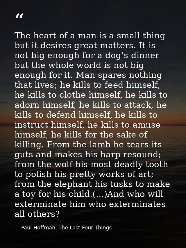 The heart of a man is a small thing but it desires great matters. It is not big enough for a dog’s dinner but the whole  — Paul Hoffman, The Last Four Things