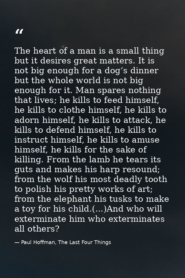 The heart of a man is a small thing but it desires great matters. It is not big enough for a dog’s dinner but the whole  — Paul Hoffman, The Last Four Things