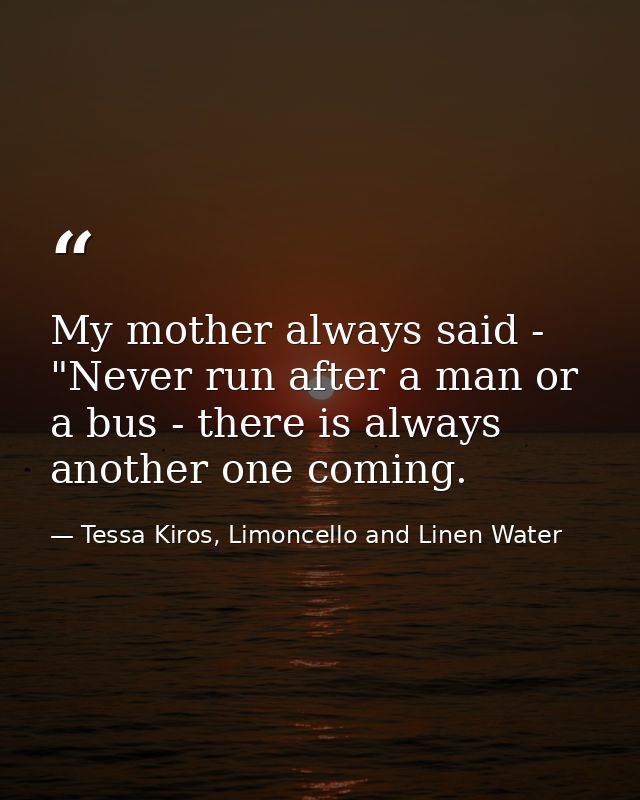 My mother always said - "Never run after a man or a bus - there is always another one coming. — Tessa Kiros, Limoncello and Linen Water