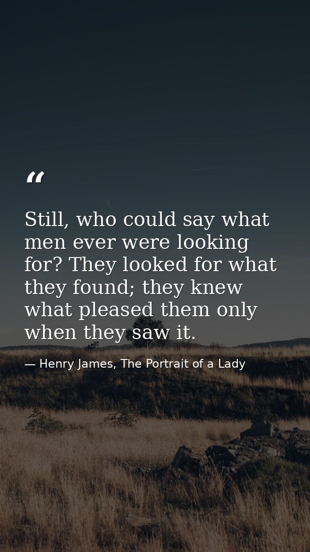 Still, who could say what men ever were looking for? They looked for what they found; they knew what pleased them only w — Henry James, The Portrait of a Lady