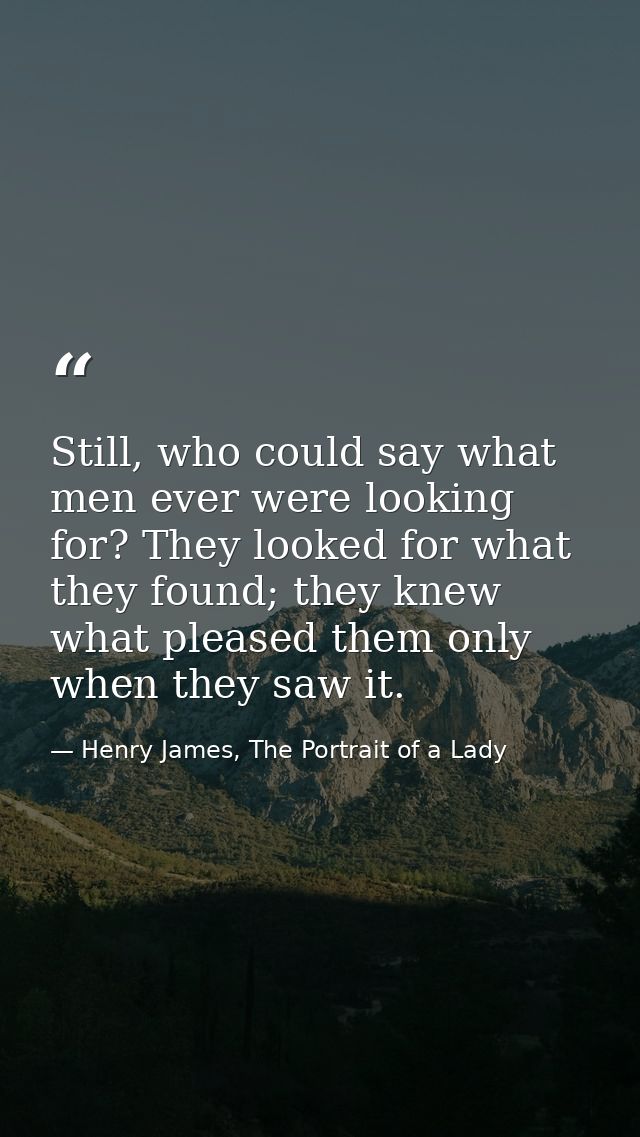 Still, who could say what men ever were looking for? They looked for what they found; they knew what pleased them only w — Henry James, The Portrait of a Lady