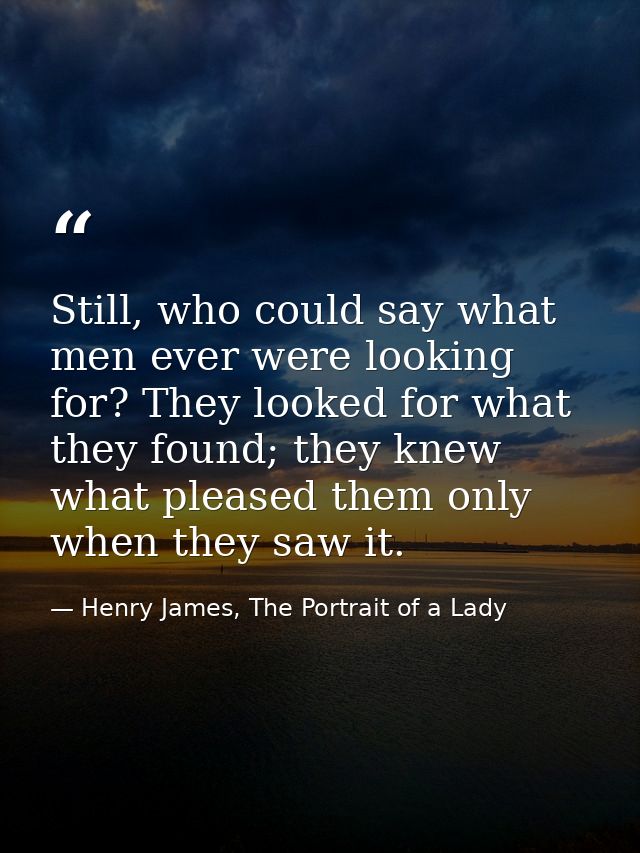 Still, who could say what men ever were looking for? They looked for what they found; they knew what pleased them only w — Henry James, The Portrait of a Lady