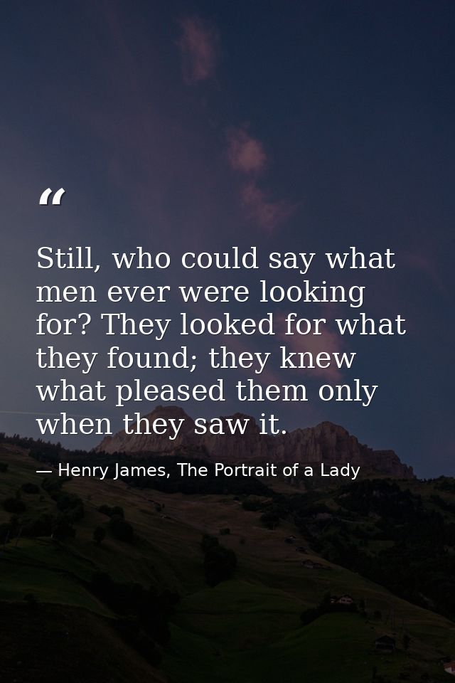 Still, who could say what men ever were looking for? They looked for what they found; they knew what pleased them only w — Henry James, The Portrait of a Lady