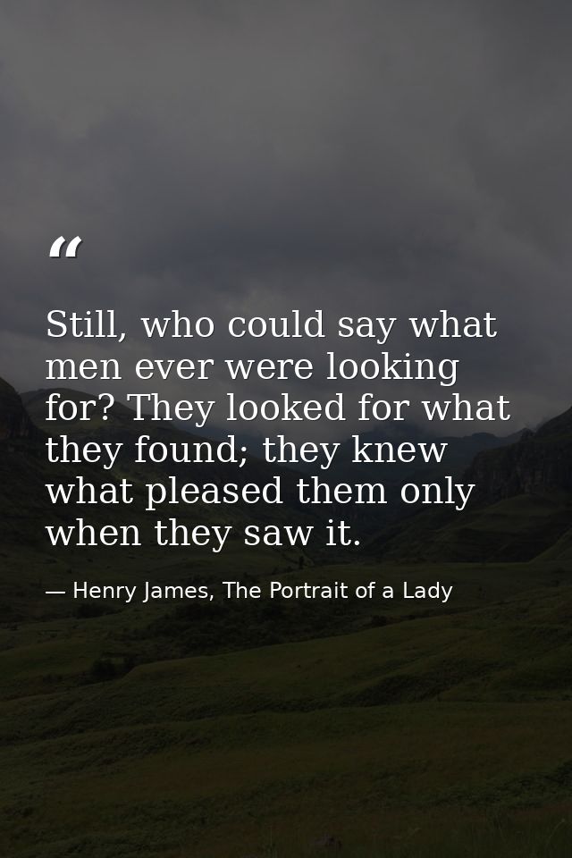 Still, who could say what men ever were looking for? They looked for what they found; they knew what pleased them only w — Henry James, The Portrait of a Lady