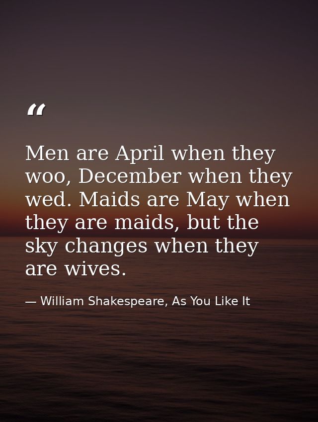 Men are April when they woo, December when they wed. Maids are May when they are maids, but the sky changes when they ar — William Shakespeare, As You Like It