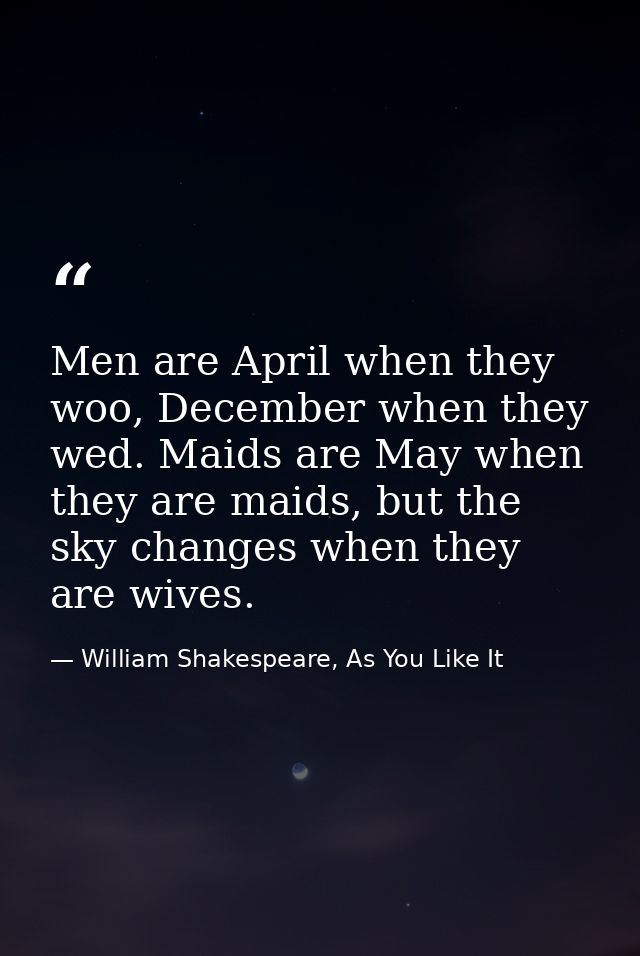 Men are April when they woo, December when they wed. Maids are May when they are maids, but the sky changes when they ar — William Shakespeare, As You Like It