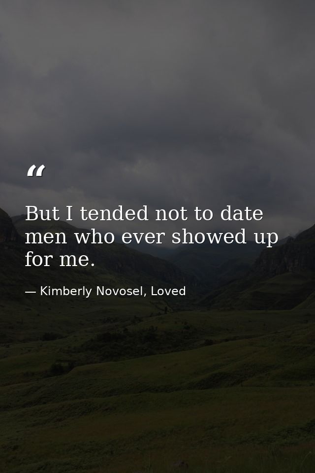 But I tended not to date men who ever showed up for me. — Kimberly Novosel, Loved