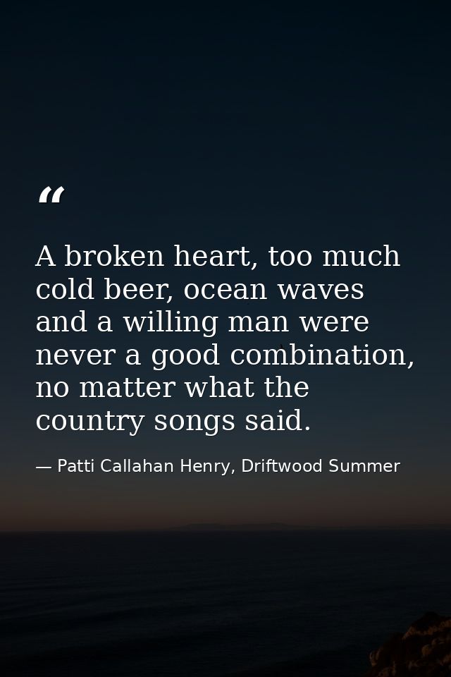A broken heart, too much cold beer, ocean waves and a willing man were never a good combination, no matter what the coun — Patti Callahan Henry, Driftwood Summer