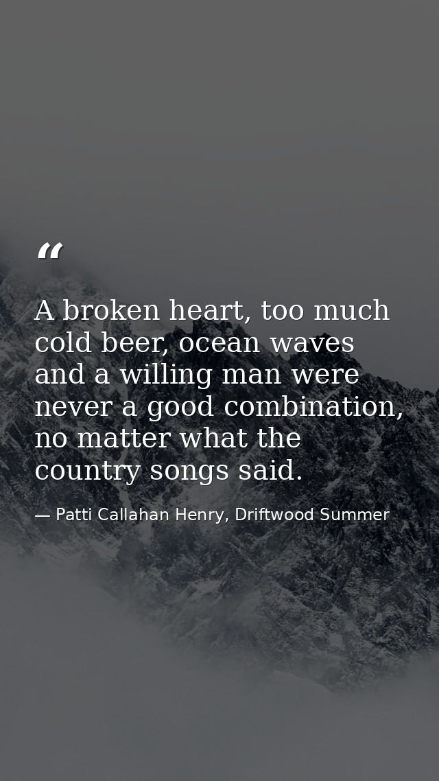 A broken heart, too much cold beer, ocean waves and a willing man were never a good combination, no matter what the coun — Patti Callahan Henry, Driftwood Summer