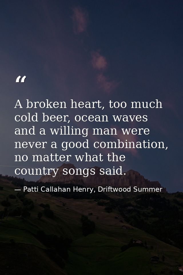 A broken heart, too much cold beer, ocean waves and a willing man were never a good combination, no matter what the coun — Patti Callahan Henry, Driftwood Summer