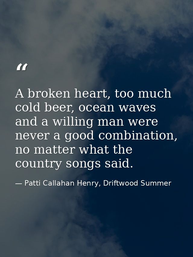 A broken heart, too much cold beer, ocean waves and a willing man were never a good combination, no matter what the coun — Patti Callahan Henry, Driftwood Summer