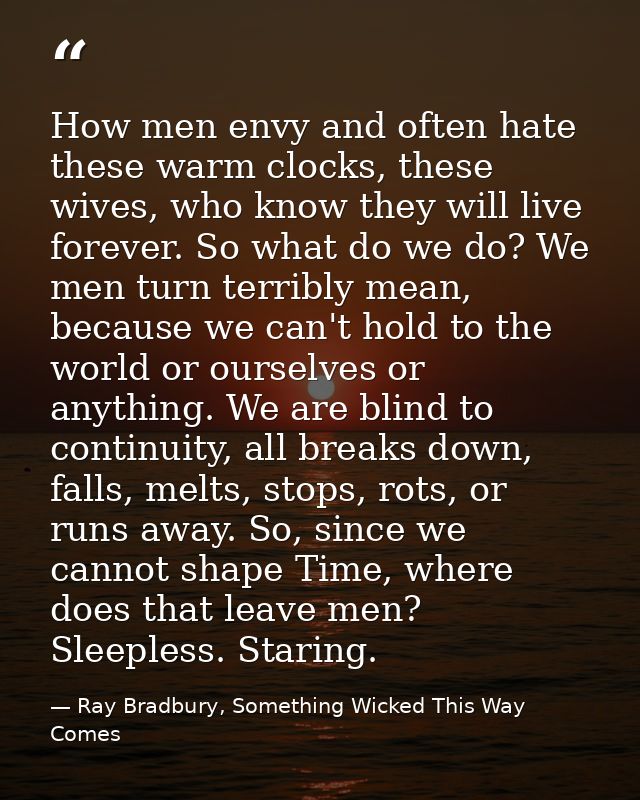 How men envy and often hate these warm clocks, these wives, who know they will live forever. So what do we do? We men tu — Ray Bradbury, Something Wicked This Way Comes