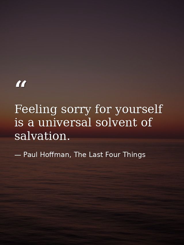 Feeling sorry for yourself is a universal solvent of salvation. — Paul Hoffman, The Last Four Things