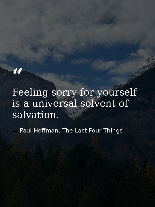 Feeling sorry for yourself is a universal solvent of salvation. — Paul Hoffman, The Last Four Things