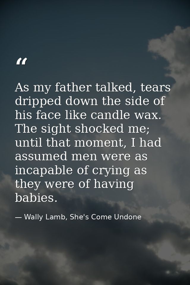 As my father talked, tears dripped down the side of his face like candle wax. The sight shocked me; until that moment, I — Wally Lamb, She's Come Undone