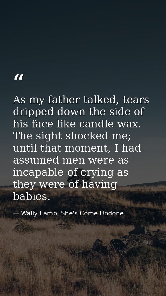 As my father talked, tears dripped down the side of his face like candle wax. The sight shocked me; until that moment, I — Wally Lamb, She's Come Undone