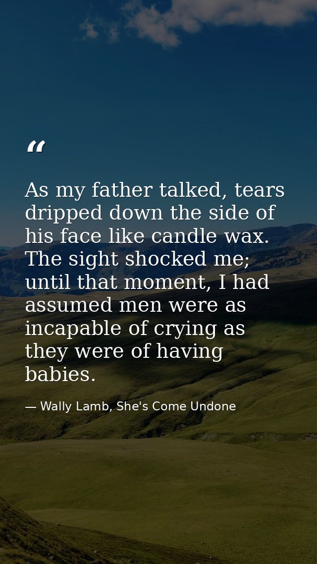 As my father talked, tears dripped down the side of his face like candle wax. The sight shocked me; until that moment, I — Wally Lamb, She's Come Undone