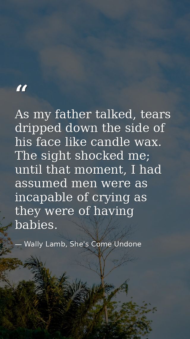 As my father talked, tears dripped down the side of his face like candle wax. The sight shocked me; until that moment, I — Wally Lamb, She's Come Undone