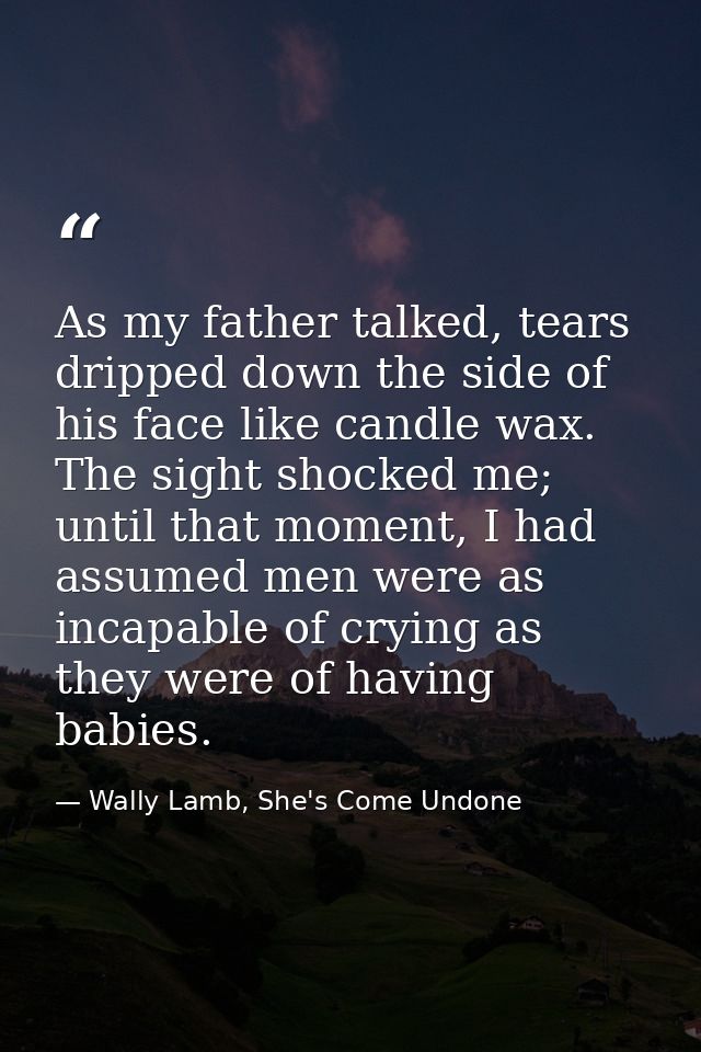 As my father talked, tears dripped down the side of his face like candle wax. The sight shocked me; until that moment, I — Wally Lamb, She's Come Undone