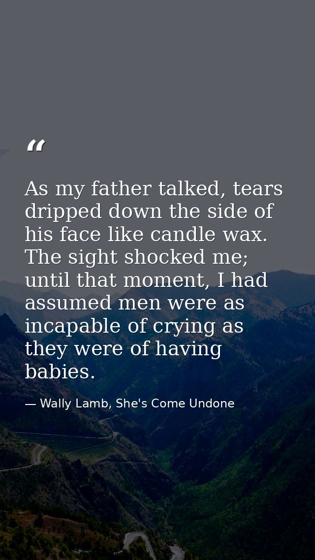 As my father talked, tears dripped down the side of his face like candle wax. The sight shocked me; until that moment, I — Wally Lamb, She's Come Undone