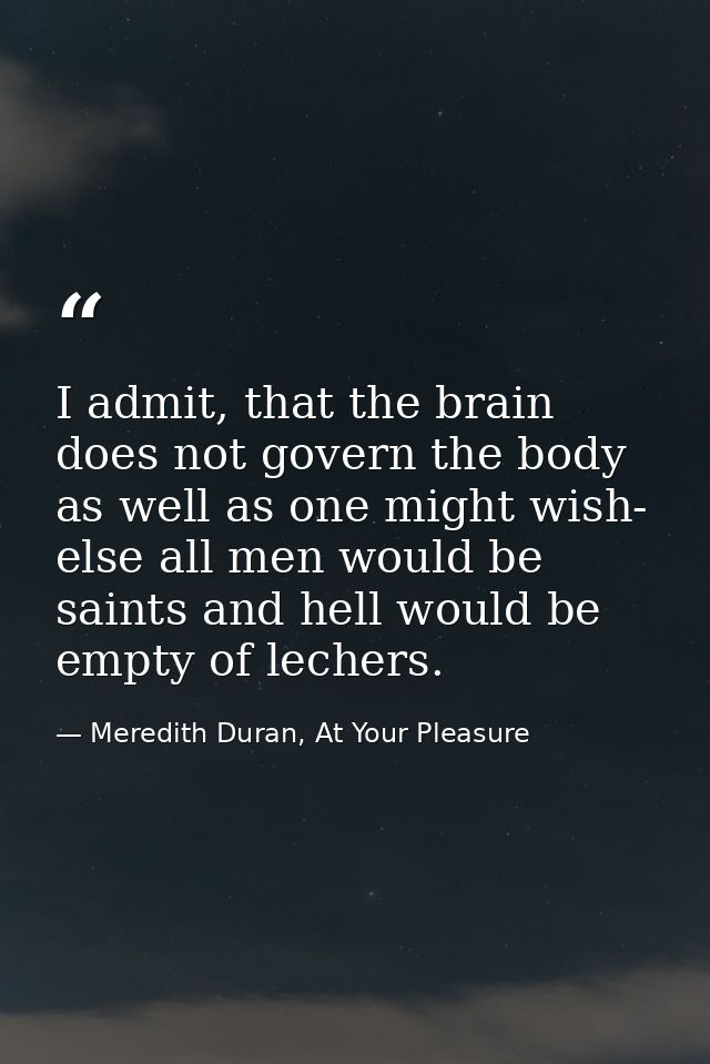 I admit, that the brain does not govern the body as well as one might wish- else all men would be saints and hell would  — Meredith Duran, At Your Pleasure